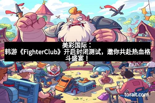 美彩国际：韩游《FighterClub》开启封闭测试，邀你共赴热血格斗盛宴！
