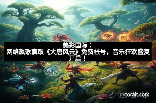 美彩国际：网络飙歌赢取《大唐风云》免费帐号，音乐狂欢盛夏开启！