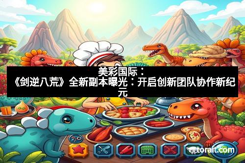 美彩国际：《剑逆八荒》全新副本曝光：开启创新团队协作新纪元